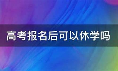 高考报名后可以休学吗-高考报名后可以休学吗,能不能参加下一年的高考